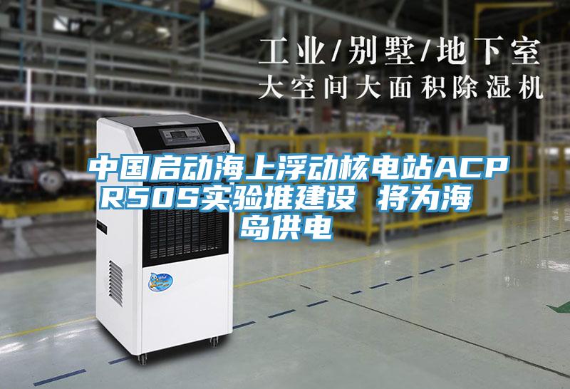 中國啟動海上浮動核電站ACPR50S實驗堆建設 將為海島供電