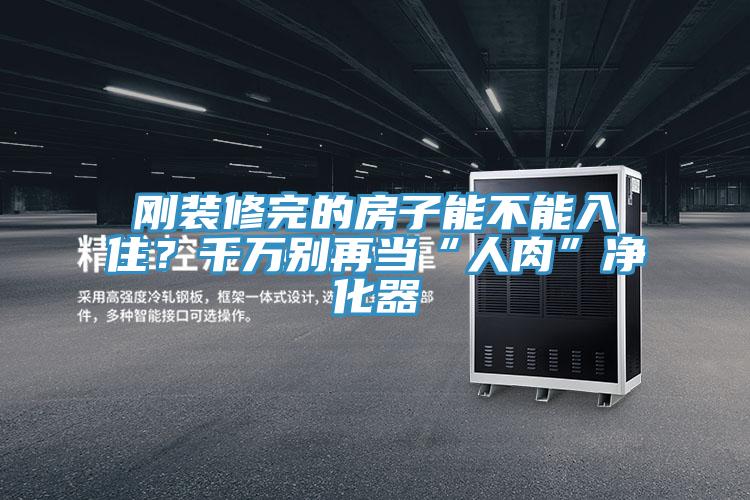 剛裝修完的房子能不能入?。壳f別再當“人肉”凈化器
