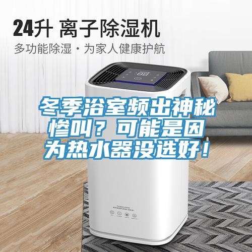 冬季浴室頻出神秘慘叫？可能是因為熱水器沒選好！