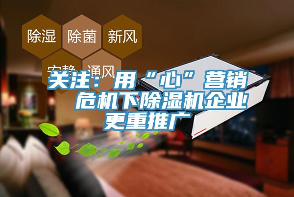 關注：用“心”營銷  危機下除濕機企業更重推廣