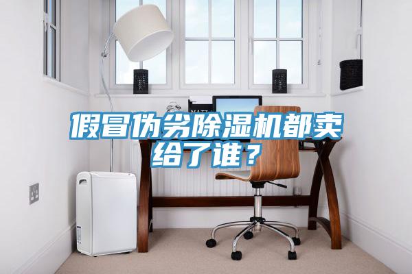 假冒偽劣除濕機都賣給了誰？