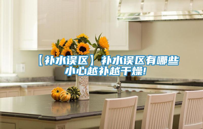 【補水誤區】補水誤區有哪些 小心越補越干燥!