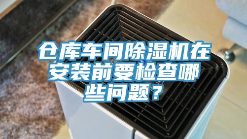 倉庫車間除濕機在安裝前要檢查哪些問題？