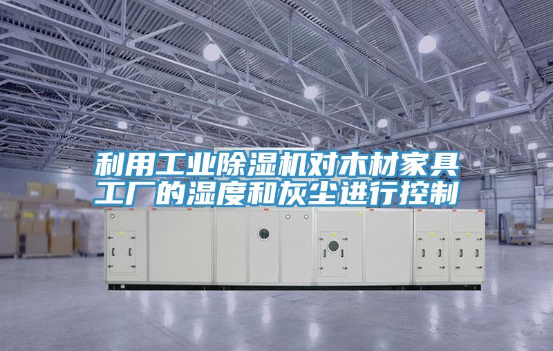 利用工業除濕機對木材家具工廠的濕度和灰塵進行控制