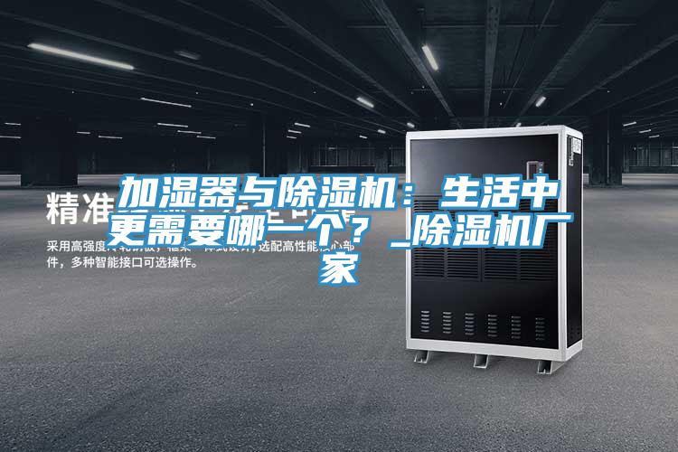 加濕器與除濕機：生活中更需要哪一個？_除濕機廠家