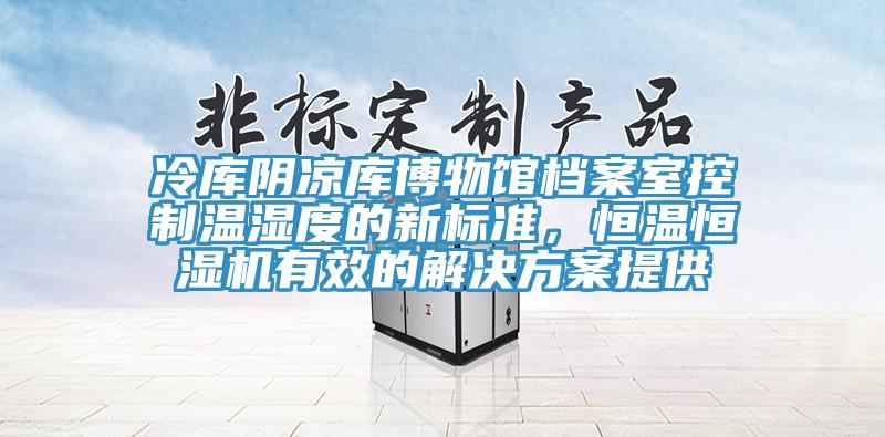 冷庫陰涼庫博物館檔案室控制溫濕度的新標準，恒溫恒濕機有效的解決方案提供