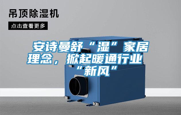 安詩曼舒“濕”家居理念，掀起暖通行業“新風”