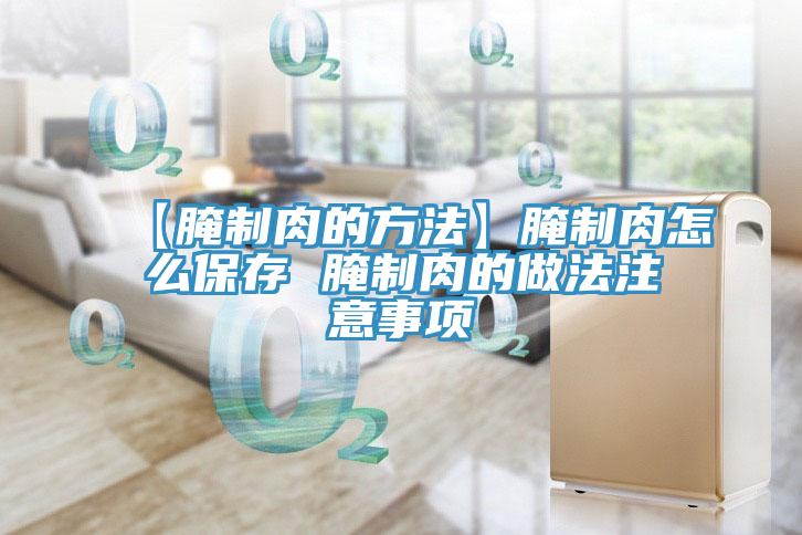 【腌制肉的方法】腌制肉怎么保存 腌制肉的做法注意事項