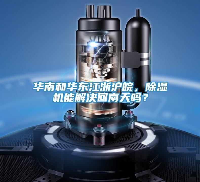 華南和華東江浙滬皖，除濕機能解決回南天嗎？