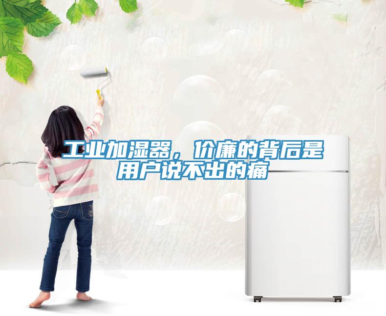 工業加濕器，價廉的背后是用戶說不出的痛