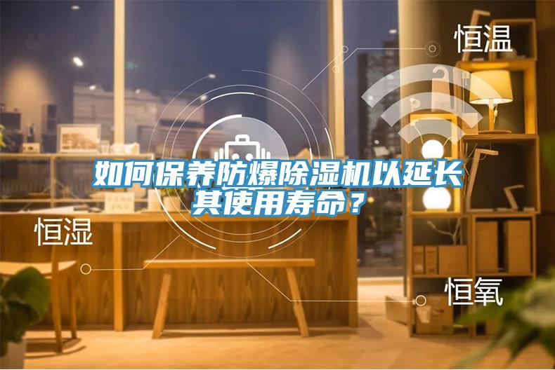 如何保養防爆除濕機以延長其使用壽命？