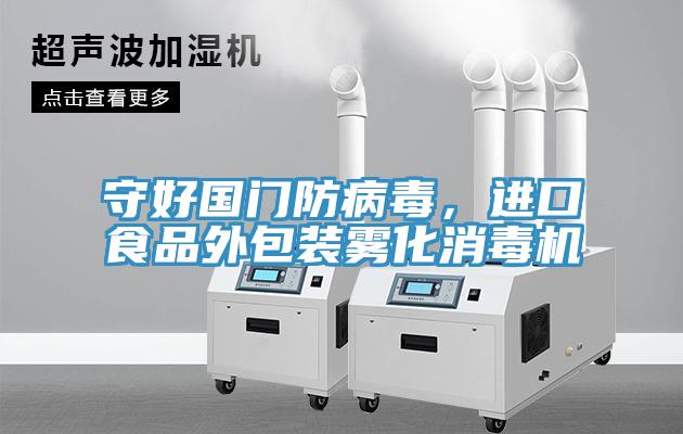 守好國門防病毒，進口食品外包裝霧化消毒機