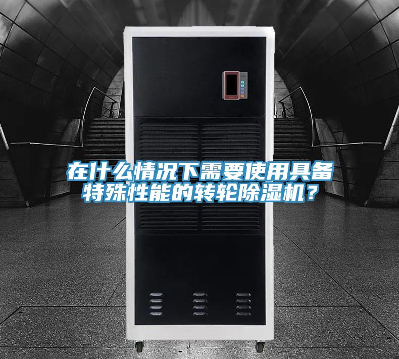 在什么情況下需要使用具備特殊性能的轉輪除濕機？