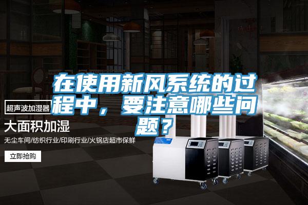 在使用新風系統的過程中，要注意哪些問題？
