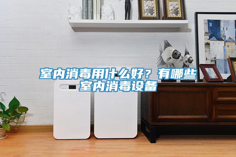 室內消毒用什么好？有哪些室內消毒設備