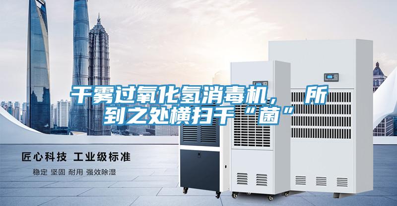干霧過氧化氫消毒機， 所到之處橫掃千“菌”