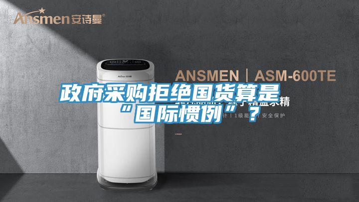 政府采購拒絕國貨算是“國際慣例”？