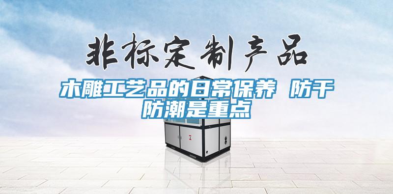 木雕工藝品的日常保養 防干防潮是重點