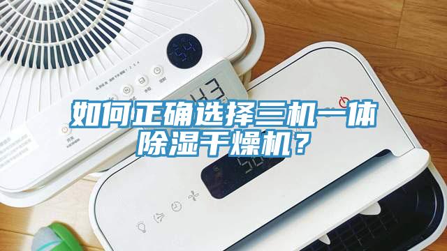 如何正確選擇三機一體除濕干燥機？