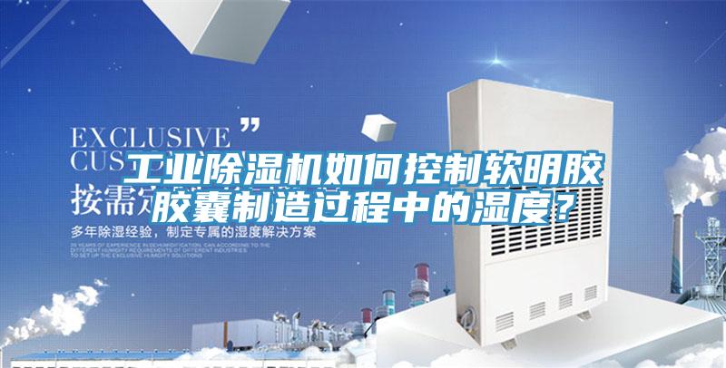 工業除濕機如何控制軟明膠膠囊制造過程中的濕度？