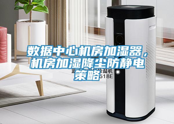 數據中心機房加濕器，機房加濕降塵防靜電策略