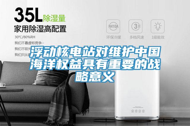 浮動核電站對維護中國海洋權益具有重要的戰略意義