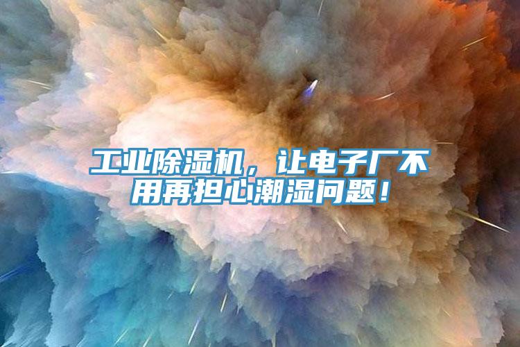 工業除濕機，讓電子廠不用再擔心潮濕問題！