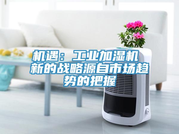 機遇：工業加濕機 新的戰略源自市場趨勢的把握