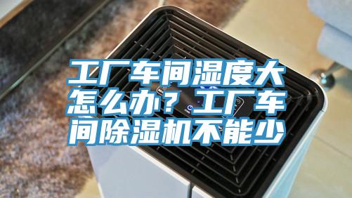 工廠車間濕度大怎么辦？工廠車間除濕機不能少
