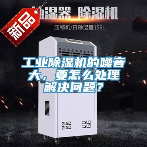 工業除濕機的噪音大，要怎么處理解決問題？