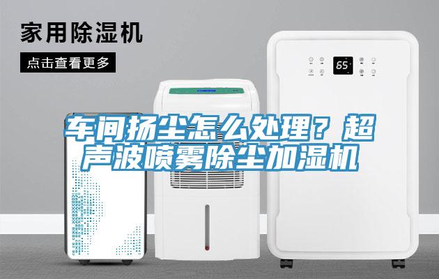 車間揚塵怎么處理？超聲波噴霧除塵加濕機