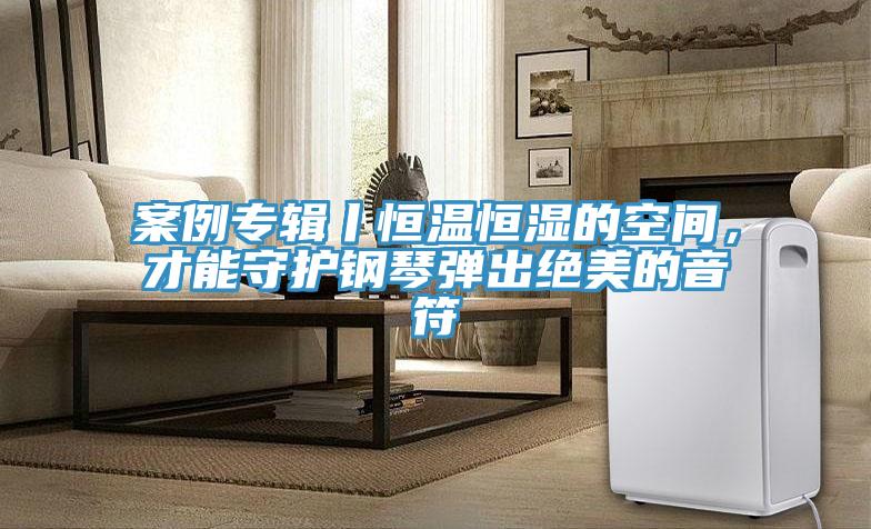 案例專輯丨恒溫恒濕的空間，才能守護鋼琴彈出絕美的音符