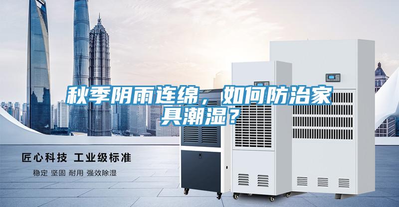 秋季陰雨連綿，如何防治家具潮濕？