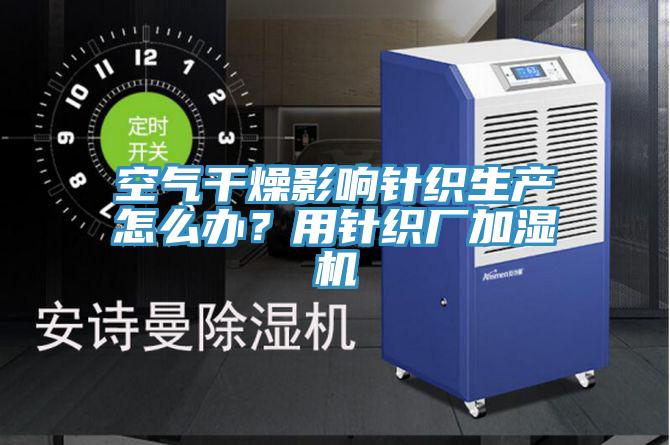 空氣干燥影響針織生產怎么辦？用針織廠加濕機