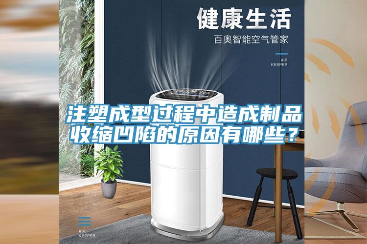 注塑成型過程中造成制品收縮凹陷的原因有哪些？