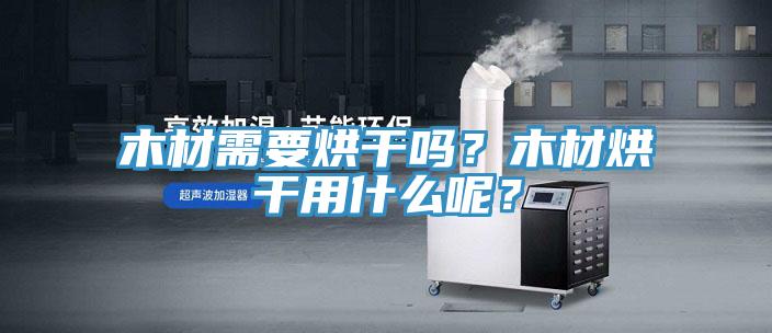 木材需要烘干嗎？木材烘干用什么呢？