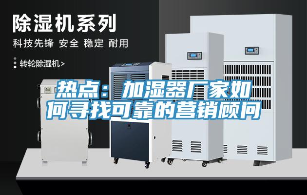 熱點：加濕器廠家如何尋找可靠的營銷顧問
