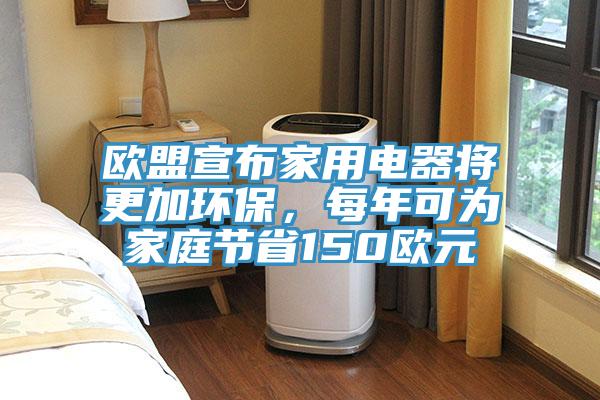 歐盟宣布家用電器將更加環保，每年可為家庭節省150歐元