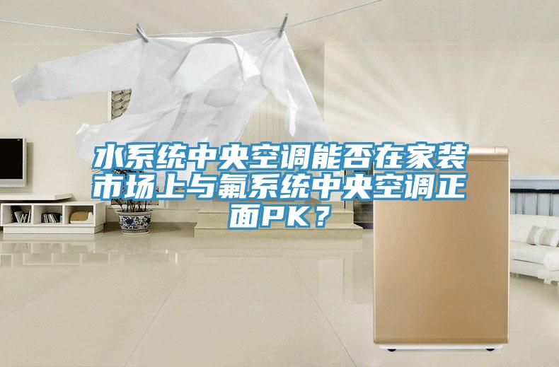 水系統中央空調能否在家裝市場上與氟系統中央空調正面PK？