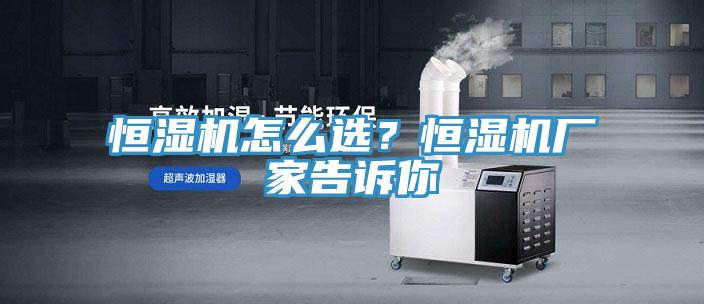 恒濕機怎么選？恒濕機廠家告訴你