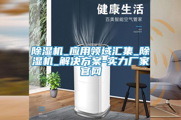 除濕機_應用領域匯集_除濕機_解決方案-實力廠家官網