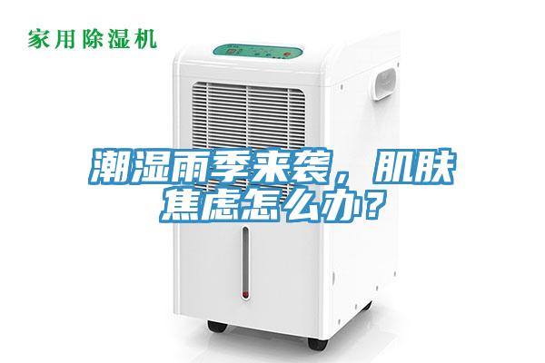 潮濕雨季來襲，肌膚焦慮怎么辦？