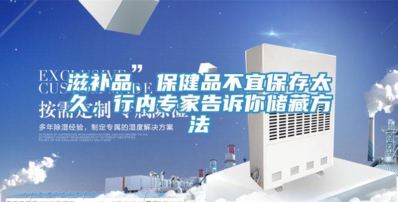 滋補品、保健品不宜保存太久，行內專家告訴你儲藏方法
