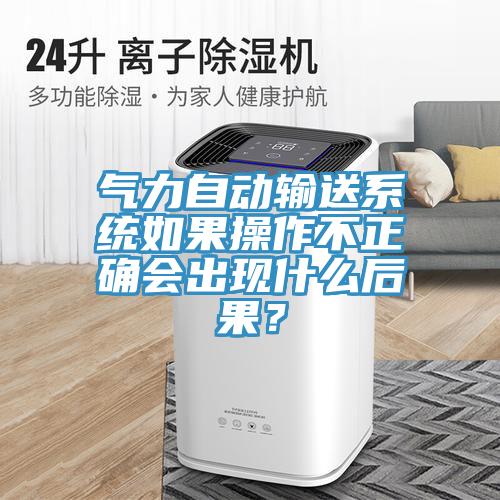 氣力自動輸送系統如果操作不正確會出現什么后果？