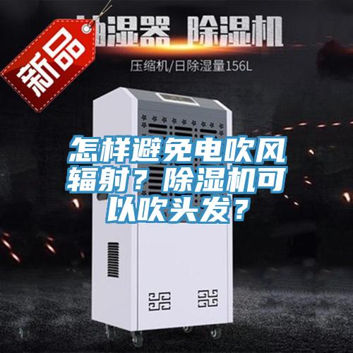 怎樣避免電吹風輻射？除濕機可以吹頭發？