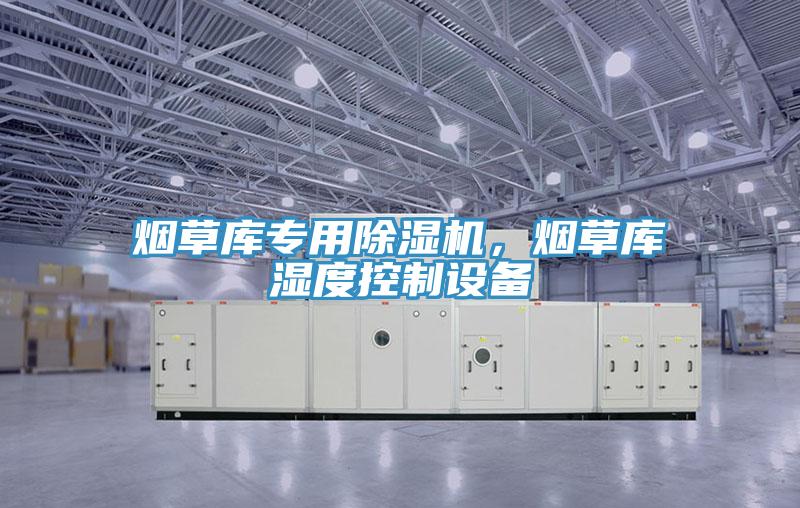 煙草庫專用除濕機，煙草庫濕度控制設備