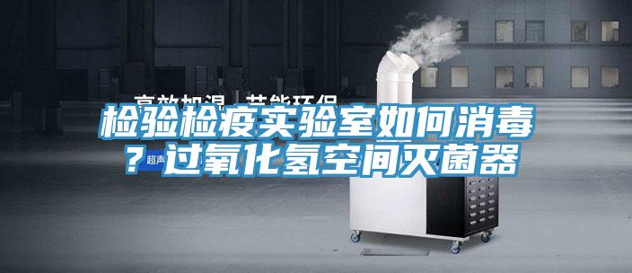 檢驗檢疫實驗室如何消毒？過氧化氫空間滅菌器