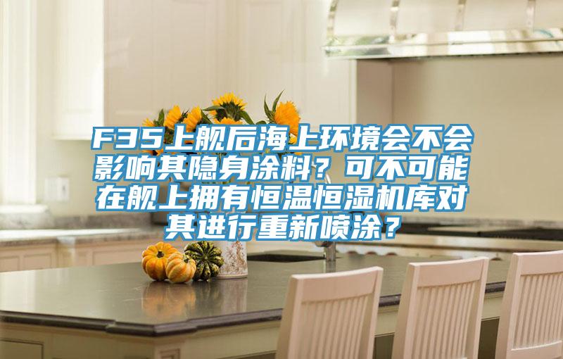 F35上艦后海上環境會不會影響其隱身涂料？可不可能在艦上擁有恒溫恒濕機庫對其進行重新噴涂？
