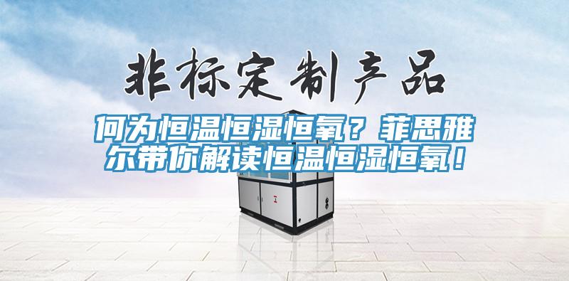 何為恒溫恒濕恒氧？菲思雅爾帶你解讀恒溫恒濕恒氧！