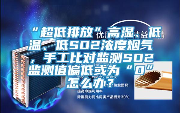 “超低排放”高濕、低溫、低SO2濃度煙氣，手工比對監測SO2監測值偏低或為“0”怎么辦？